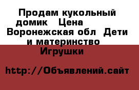 Продам кукольный домик › Цена ­ 6 900 - Воронежская обл. Дети и материнство » Игрушки   